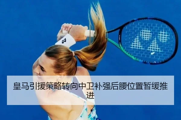 皇马引援策略转向中卫补强后腰位置暂缓推进