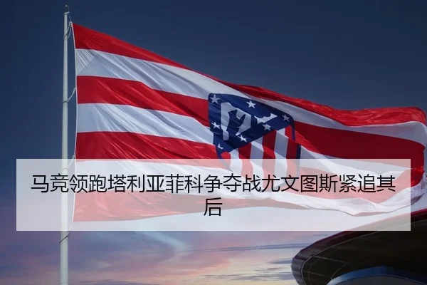 马竞领跑塔利亚菲科争夺战尤文图斯紧追其后
