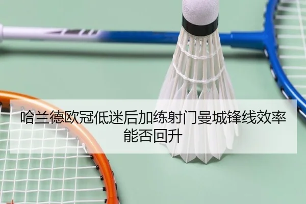 哈兰德欧冠低迷后加练射门曼城锋线效率能否回升